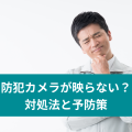 防犯カメラが映らない？ 対処法と予防策