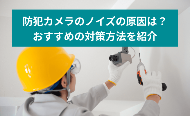 防犯カメラのノイズの原因は？ おすすめの対策方法を紹介