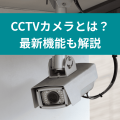 CCTVカメラとは？ 最新機能も解説