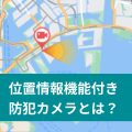 位置情報機能付き防犯カメラとは？