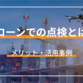 ドローンでの点検とは？ メリット・活用事例