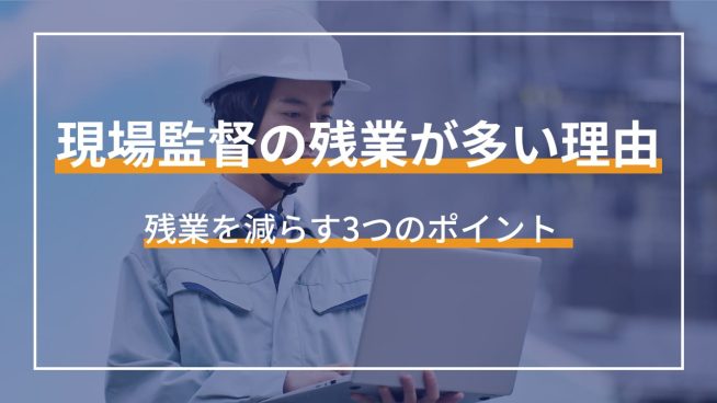 現場監督の残業が多い理由 残業を減らす3つのポイント