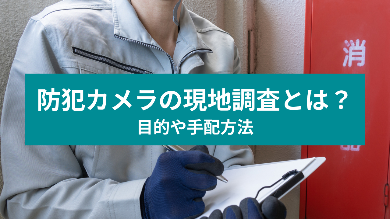 防犯カメラの現地調査とは？ 目的や手配方法