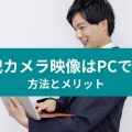 防犯カメラ映像はPCで確認　 方法とメリット