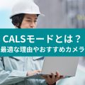 CALSモードとは？ 最適な理由やおすすめカメラ