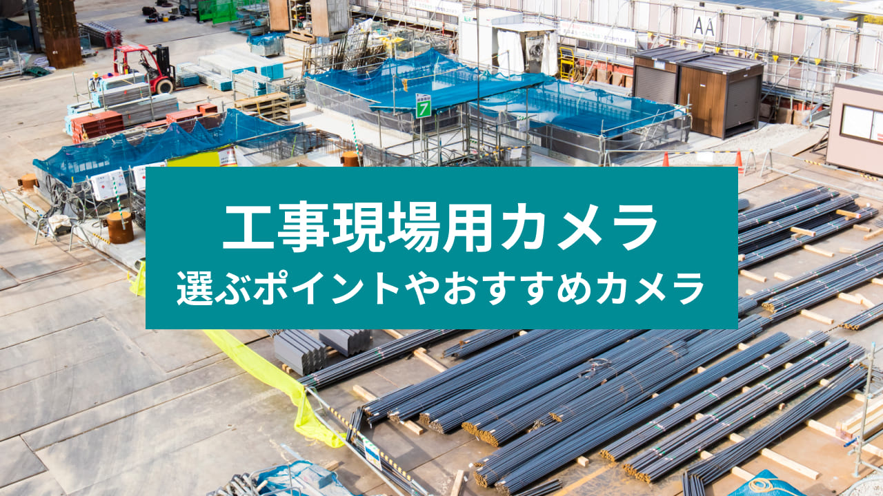 工事現場用カメラ 選ぶポイントやおすすめカメラ