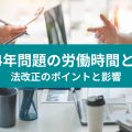 2024年問題の労働時間とは？法改正のポイントと影響