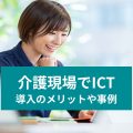 介護現場でICT 導入のメリットや事例