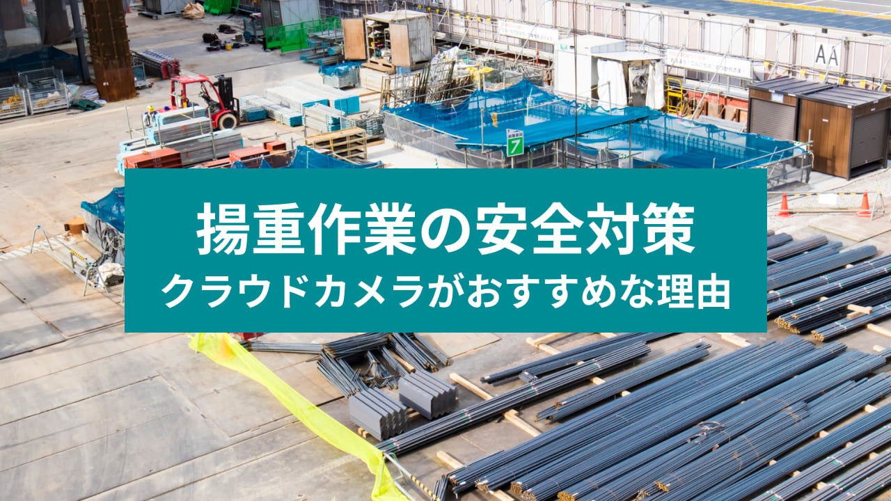 揚重作業の安全対策 クラウドカメラがおすすめな理由