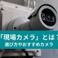 「現場カメラ」とは？ 選び方やおすすめカメラ