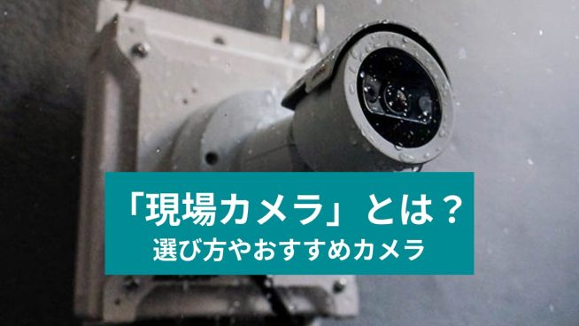 「現場カメラ」とは？ 選び方やおすすめカメラ