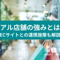 リアル店舗の強みとは？ECサイトとの連携も解説