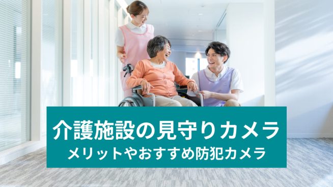 介護施設の見守りカメラ メリットやおすすめ防犯カメラ