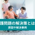 介護問題の解決策とは？ 原因や解決策