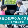 介護施設の見守りカメラとは？ メリットや導入事例