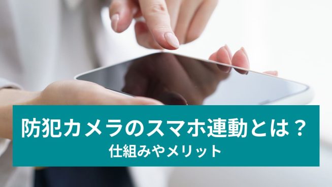 防犯カメラのスマホ連動とは？ 仕組みやメリット