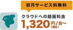初月サービス料無料 クラウドへの録画料金 1,320円/台〜(税込)